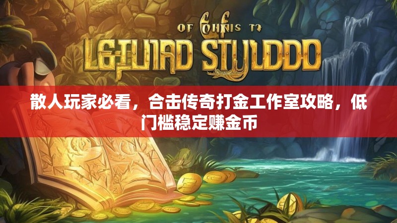 散人玩家必看，合击传奇打金工作室攻略，低门槛稳定赚金币