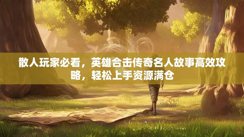 散人玩家必看，英雄合击传奇名人故事高效攻略，轻松上手资源满仓