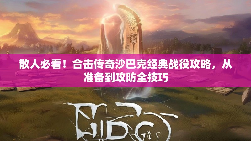 散人必看！合击传奇沙巴克经典战役攻略，从准备到攻防全技巧