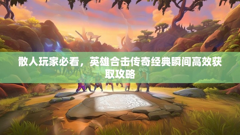 散人玩家必看，英雄合击传奇经典瞬间高效获取攻略
