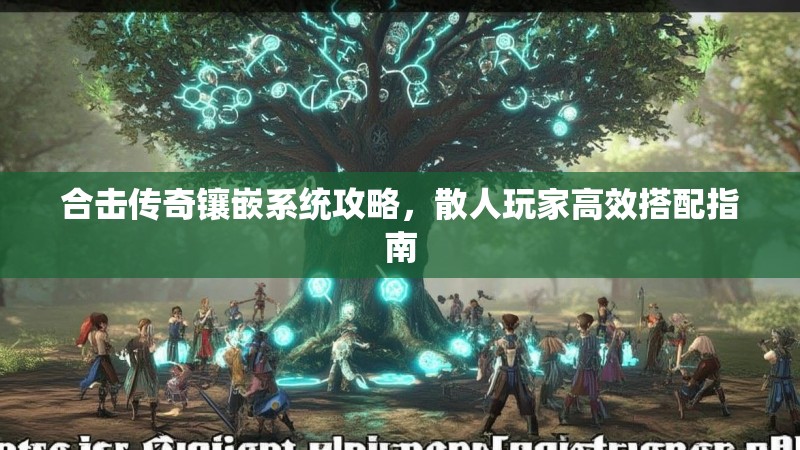 合击传奇镶嵌系统攻略，散人玩家高效搭配指南