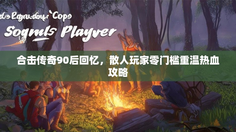 合击传奇90后回忆，散人玩家零门槛重温热血攻略