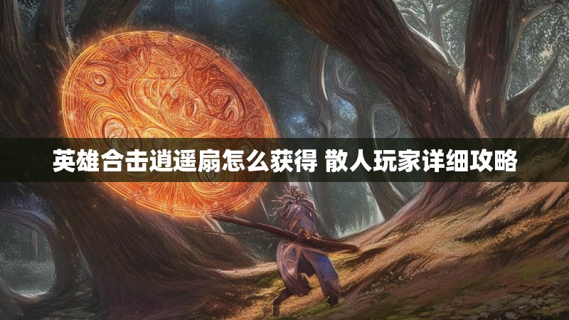 英雄合击逍遥扇怎么获得 散人玩家详细攻略