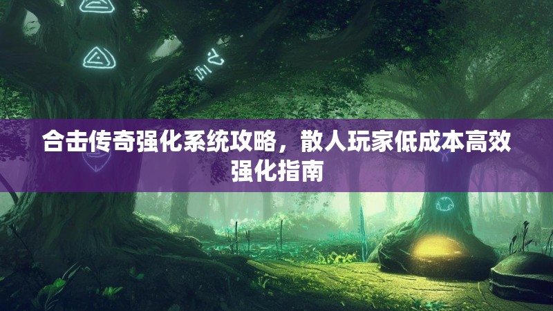 合击传奇强化系统攻略，散人玩家低成本高效强化指南