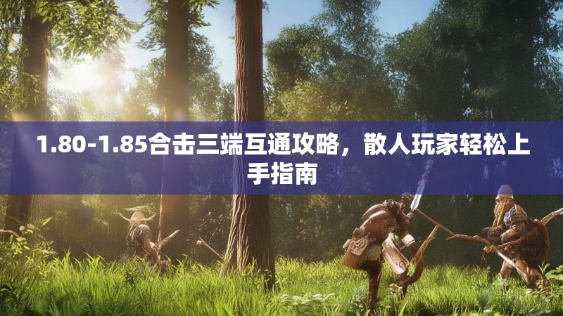 1.80-1.85合击三端互通攻略，散人玩家轻松上手指南
