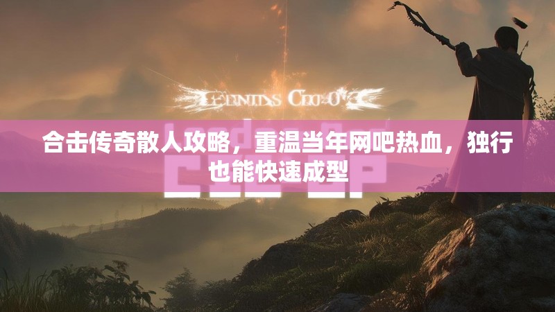 合击传奇散人攻略，重温当年网吧热血，独行也能快速成型