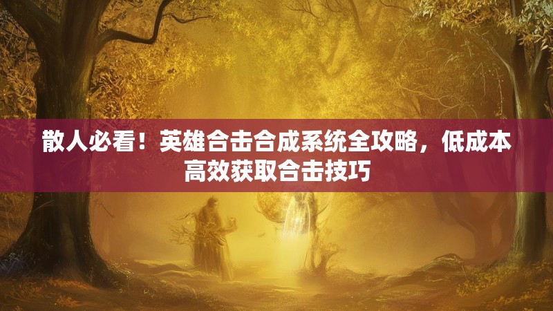 散人必看！英雄合击合成系统全攻略，低成本高效获取合击技巧