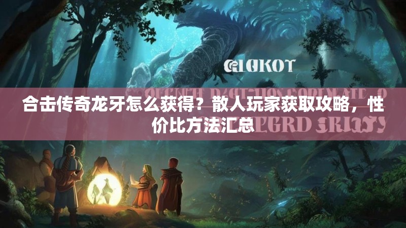 合击传奇龙牙怎么获得？散人玩家获取攻略，性价比方法汇总