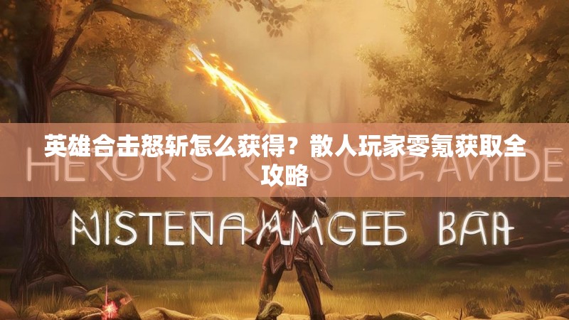 英雄合击怒斩怎么获得？散人玩家零氪获取全攻略