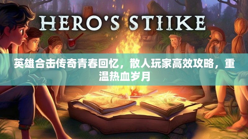 英雄合击传奇青春回忆，散人玩家高效攻略，重温热血岁月