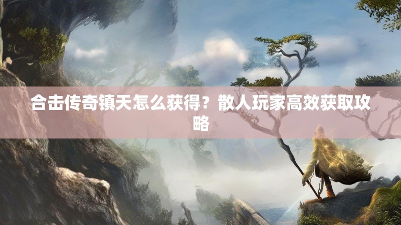 合击传奇镇天怎么获得？散人玩家高效获取攻略