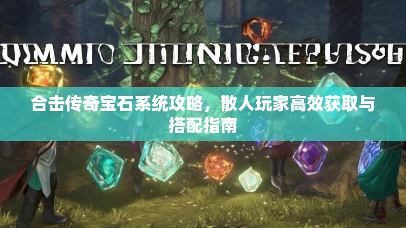 合击传奇宝石系统攻略，散人玩家高效获取与搭配指南