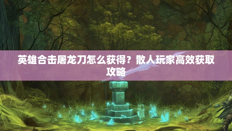 英雄合击屠龙刀怎么获得？散人玩家高效获取攻略
