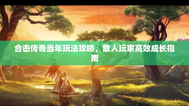 合击传奇当年玩法攻略，散人玩家高效成长指南
