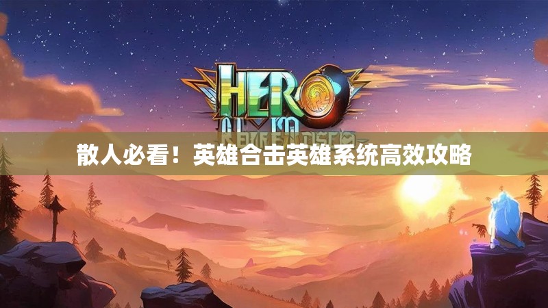 散人必看！英雄合击英雄系统高效攻略