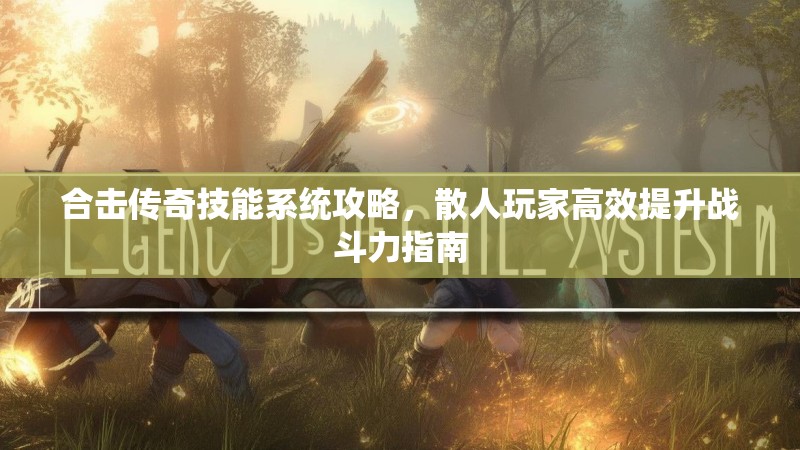 合击传奇技能系统攻略，散人玩家高效提升战斗力指南