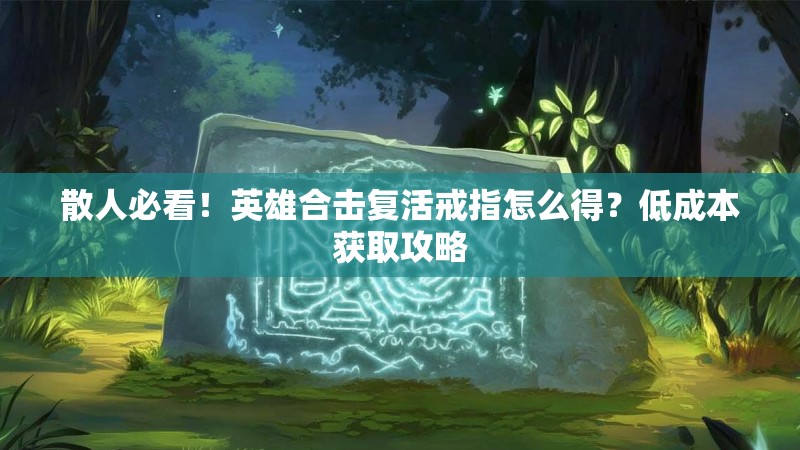 散人必看！英雄合击复活戒指怎么得？低成本获取攻略