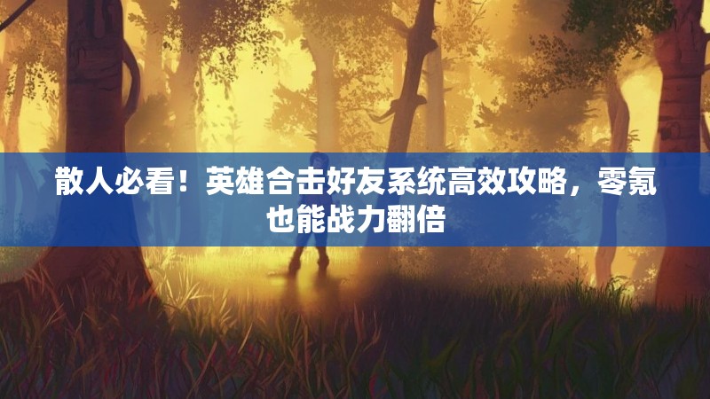 散人必看！英雄合击好友系统高效攻略，零氪也能战力翻倍
