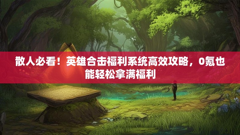 散人必看！英雄合击福利系统高效攻略，0氪也能轻松拿满福利