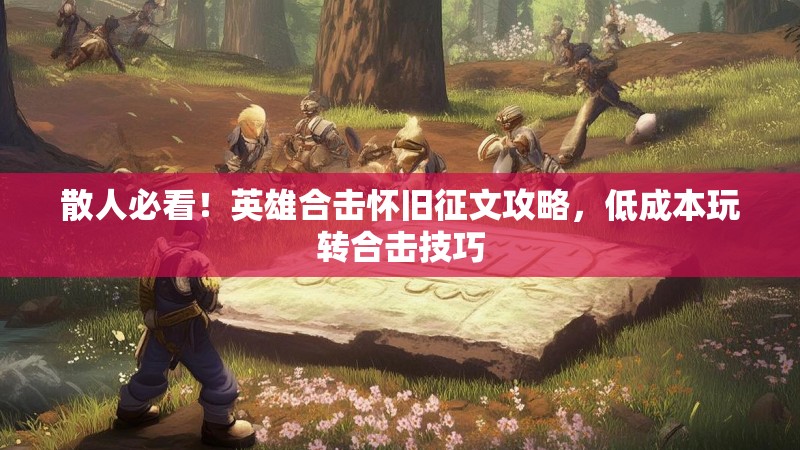 散人必看！英雄合击怀旧征文攻略，低成本玩转合击技巧