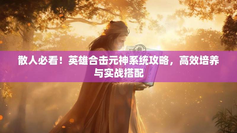 散人必看！英雄合击元神系统攻略，高效培养与实战搭配