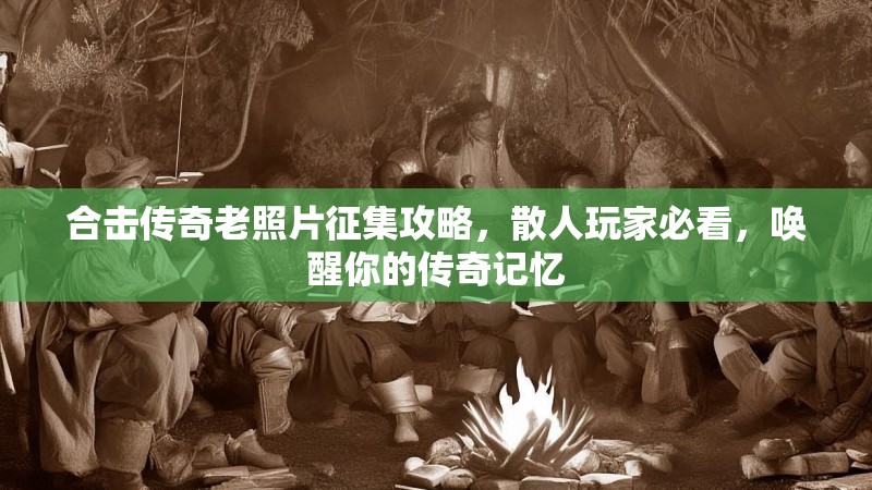 合击传奇老照片征集攻略，散人玩家必看，唤醒你的传奇记忆