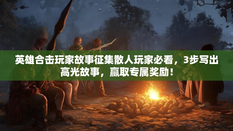 英雄合击玩家故事征集散人玩家必看，3步写出高光故事，赢取专属奖励！