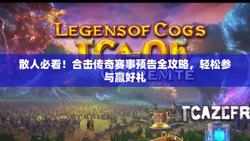 散人必看！合击传奇赛事预告全攻略，轻松参与赢好礼