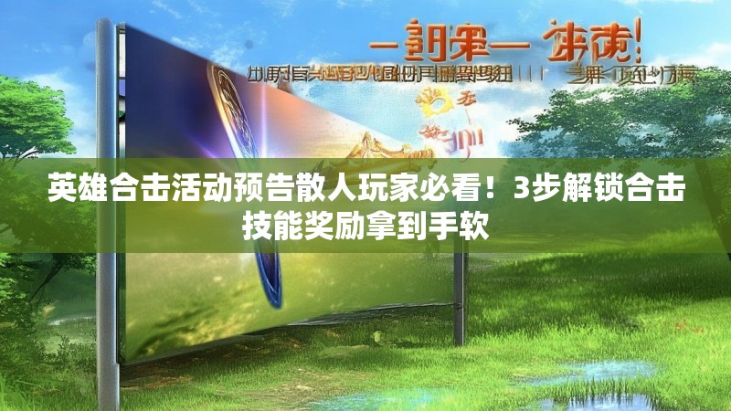 英雄合击活动预告散人玩家必看！3步解锁合击技能奖励拿到手软