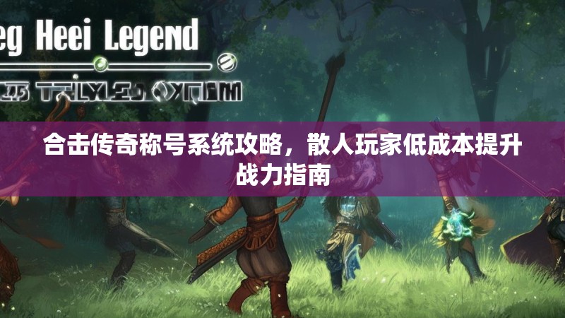 合击传奇称号系统攻略，散人玩家低成本提升战力指南