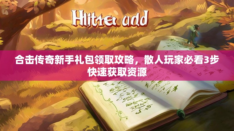 合击传奇新手礼包领取攻略，散人玩家必看3步快速获取资源