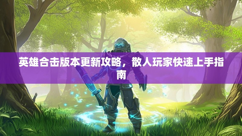 英雄合击版本更新攻略，散人玩家快速上手指南