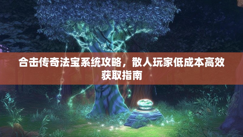 合击传奇法宝系统攻略，散人玩家低成本高效获取指南