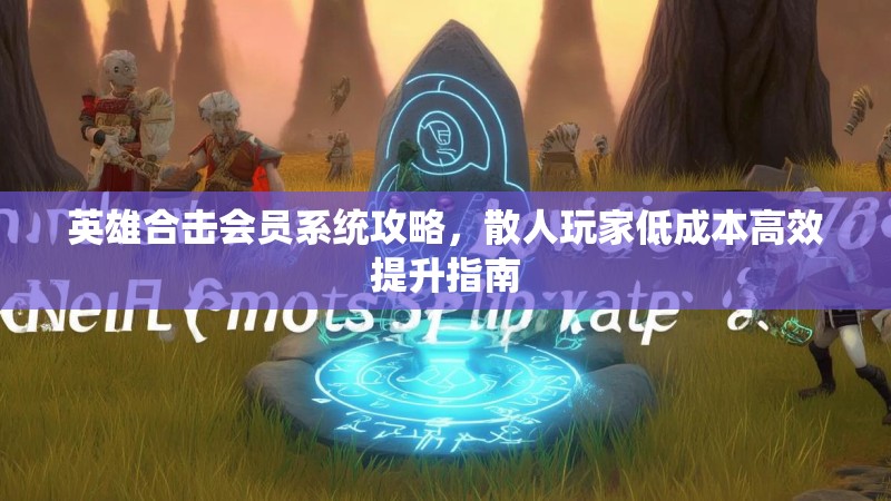 英雄合击会员系统攻略，散人玩家低成本高效提升指南