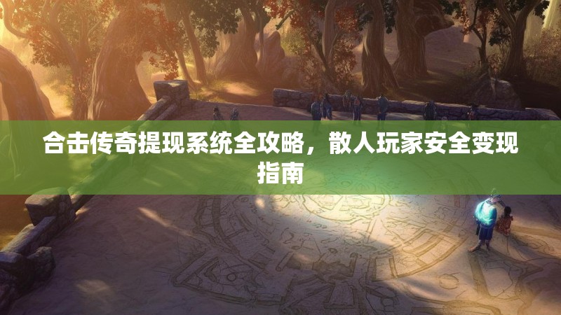 合击传奇提现系统全攻略，散人玩家安全变现指南