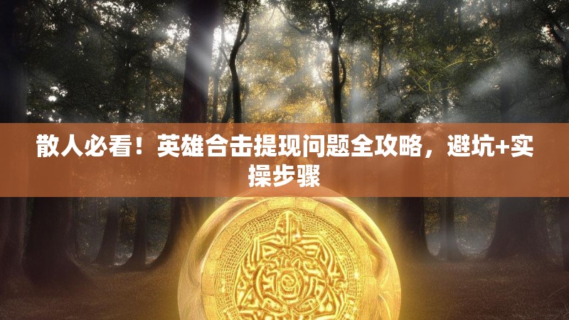 散人必看！英雄合击提现问题全攻略，避坑+实操步骤