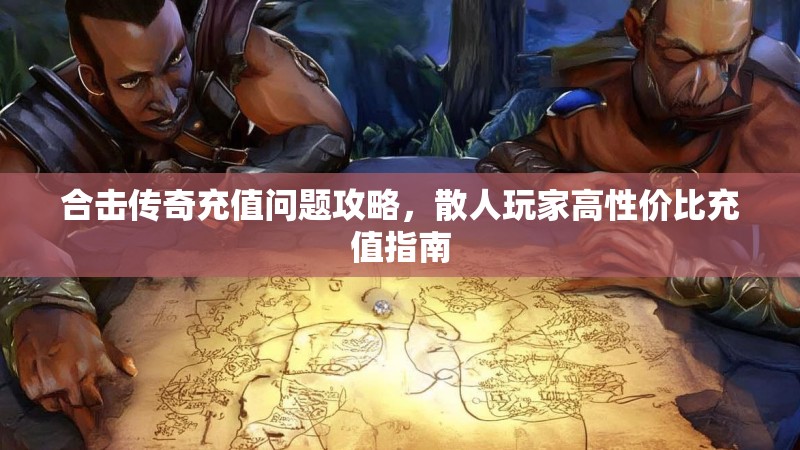 合击传奇充值问题攻略，散人玩家高性价比充值指南