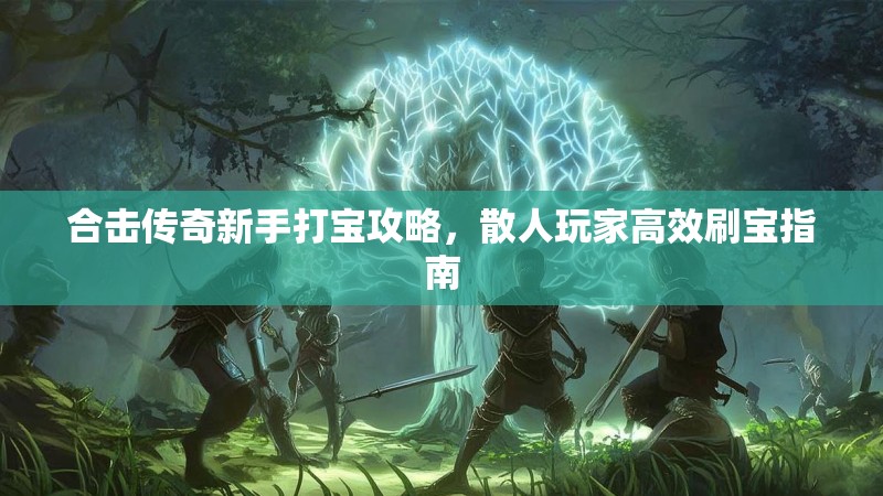 合击传奇新手打宝攻略，散人玩家高效刷宝指南