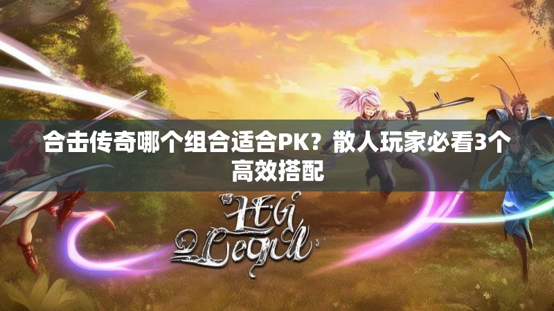 合击传奇哪个组合适合PK？散人玩家必看3个高效搭配