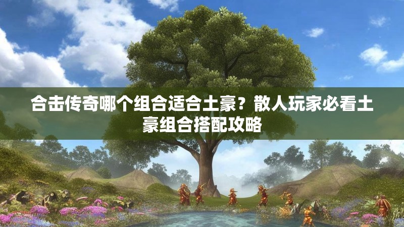 合击传奇哪个组合适合土豪？散人玩家必看土豪组合搭配攻略