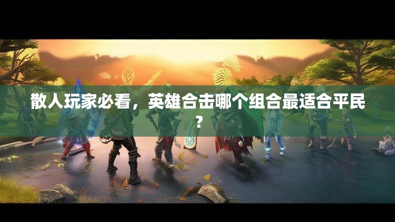 散人玩家必看，英雄合击哪个组合最适合平民？