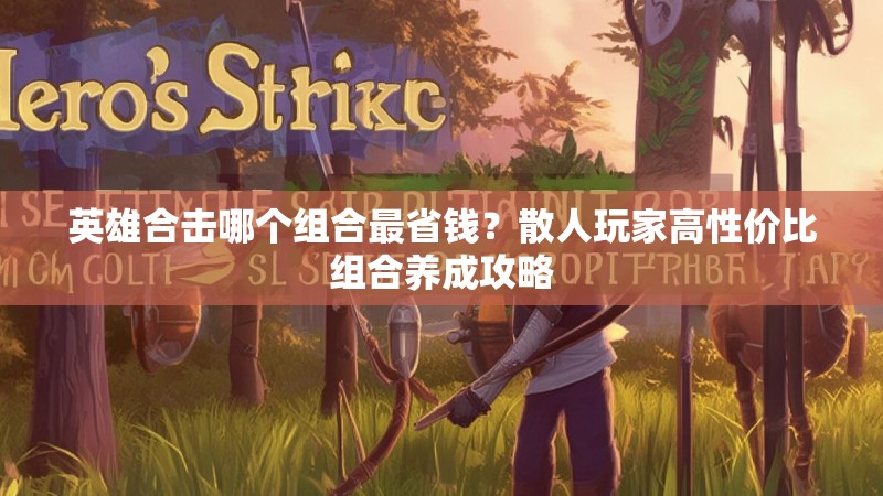 英雄合击哪个组合最省钱？散人玩家高性价比组合养成攻略
