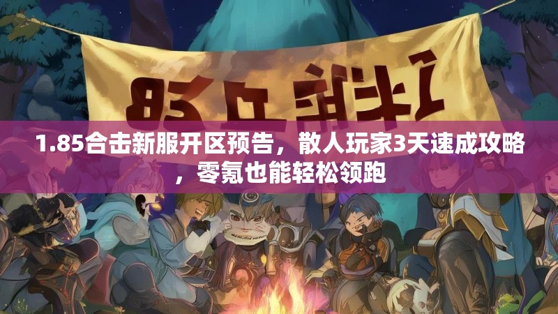 1.85合击新服开区预告，散人玩家3天速成攻略，零氪也能轻松领跑