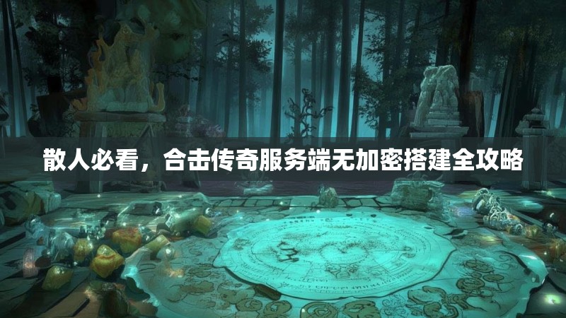 散人必看，合击传奇服务端无加密搭建全攻略