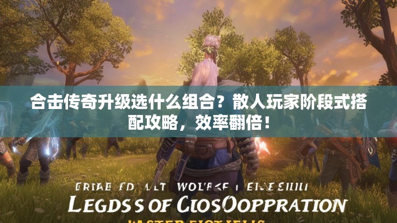 合击传奇升级选什么组合？散人玩家阶段式搭配攻略，效率翻倍！