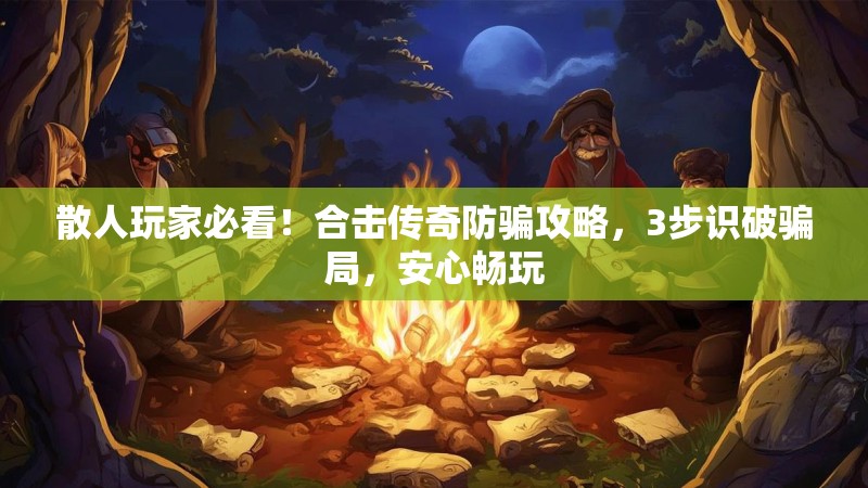 散人玩家必看！合击传奇防骗攻略，3步识破骗局，安心畅玩