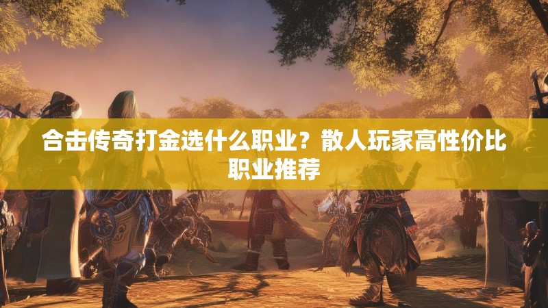 合击传奇打金选什么职业？散人玩家高性价比职业推荐