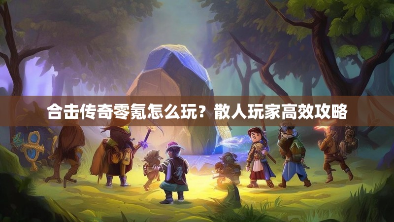 合击传奇零氪怎么玩？散人玩家高效攻略