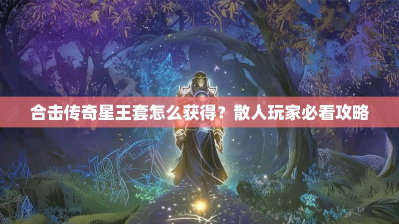 合击传奇星王套怎么获得？散人玩家必看攻略