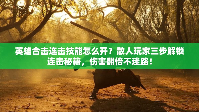 英雄合击连击技能怎么开？散人玩家三步解锁连击秘籍，伤害翻倍不迷路！